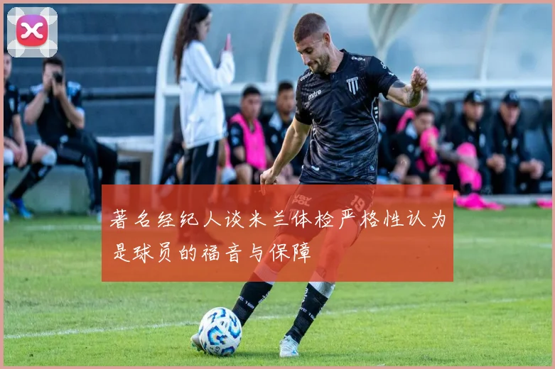 著名经纪人谈米兰体检严格性认为是球员的福音与保障