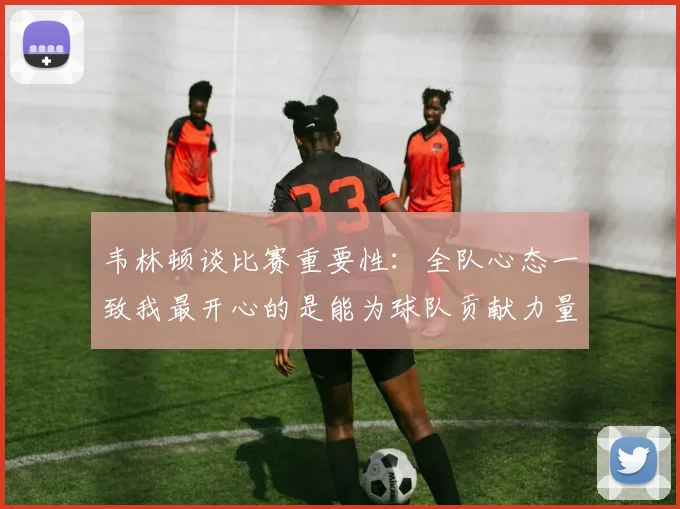 韦林顿谈比赛重要性：全队心态一致我最开心的是能为球队贡献力量