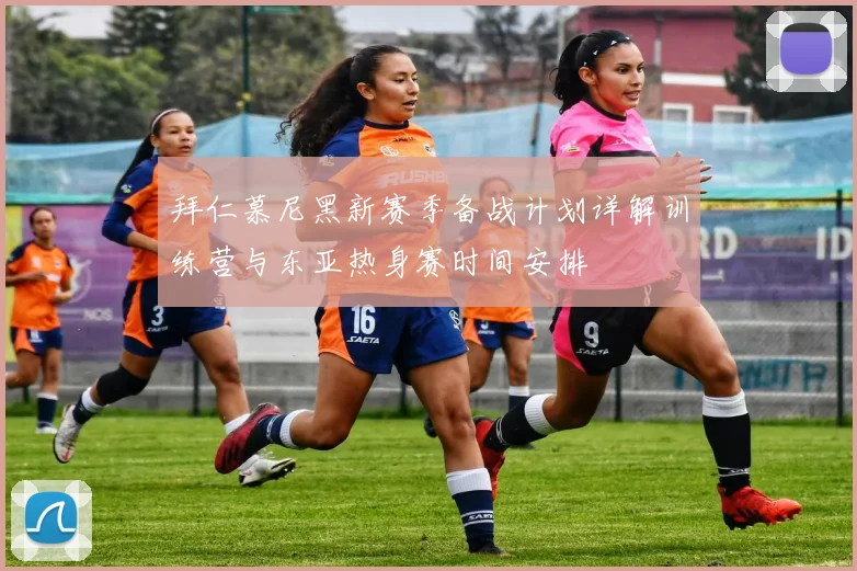 拜仁慕尼黑新赛季备战计划详解训练营与东亚热身赛时间安排