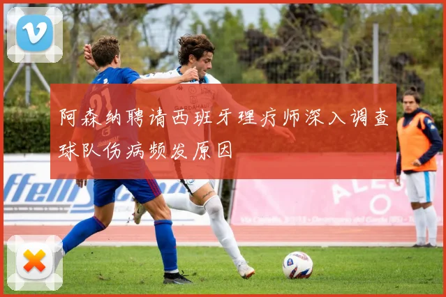 阿森纳聘请西班牙理疗师深入调查球队伤病频发原因