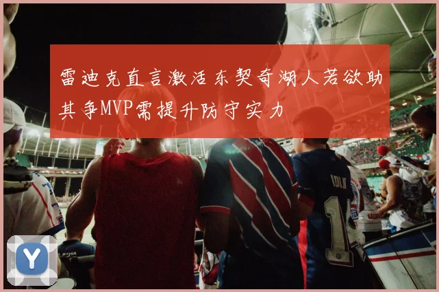 雷迪克直言激活东契奇湖人若欲助其争MVP需提升防守实力