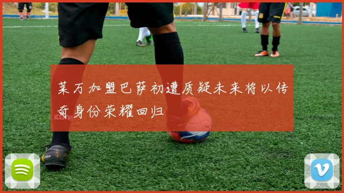 莱万加盟巴萨初遭质疑未来将以传奇身份荣耀回归