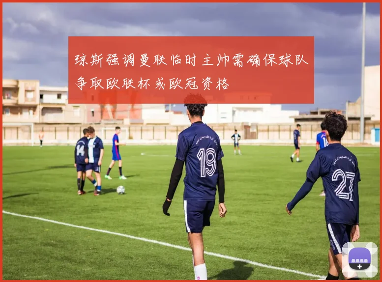 琼斯强调曼联临时主帅需确保球队争取欧联杯或欧冠资格