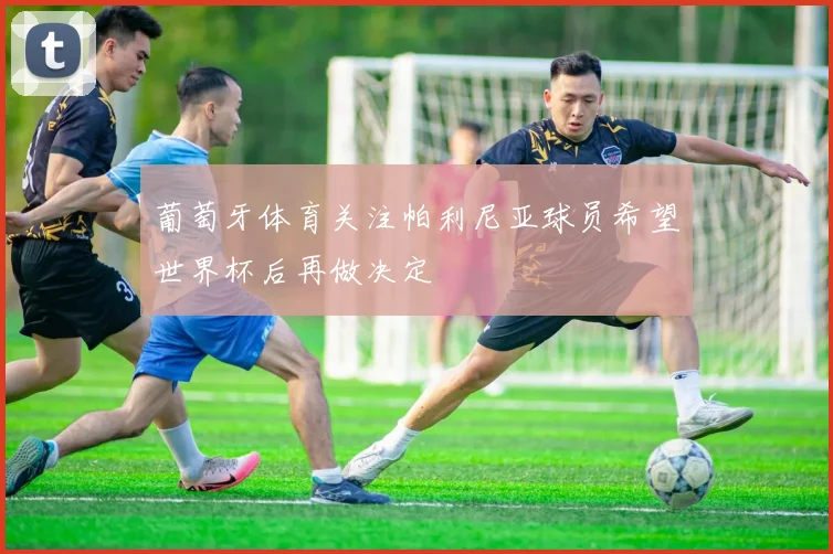葡萄牙体育关注帕利尼亚球员希望世界杯后再做决定