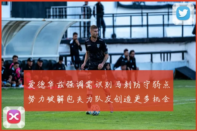 爱德华兹强调需识别马刺防守弱点努力破解包夹为队友创造更多机会