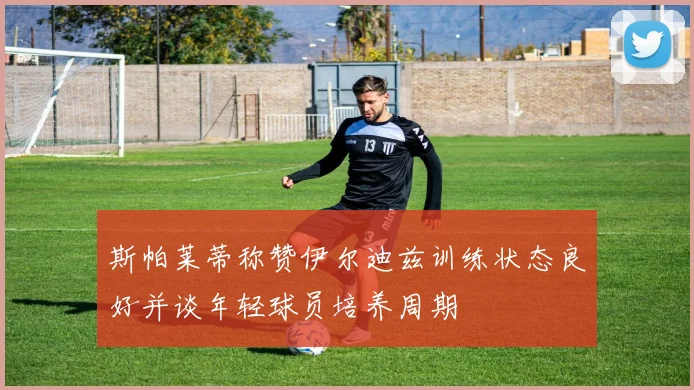斯帕莱蒂称赞伊尔迪兹训练状态良好并谈年轻球员培养周期