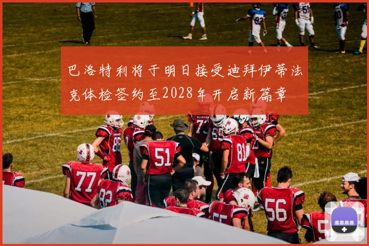 巴洛特利将于明日接受迪拜伊蒂法克体检签约至2028年开启新篇章