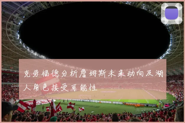 克劳福德分析詹姆斯未来动向及湖人角色接受可能性