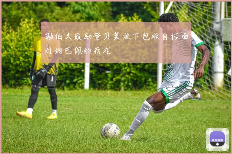 勒伯夫鼓励登贝莱放下包袱自信面对姆巴佩的存在