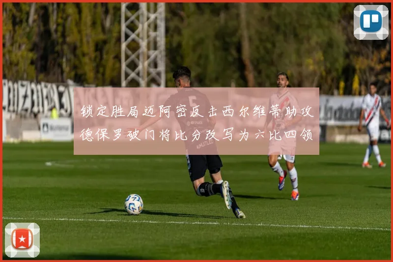 锁定胜局迈阿密反击西尔维蒂助攻德保罗破门将比分改写为六比四领先费城