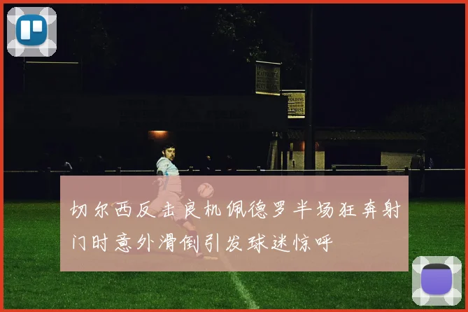 切尔西反击良机佩德罗半场狂奔射门时意外滑倒引发球迷惊呼