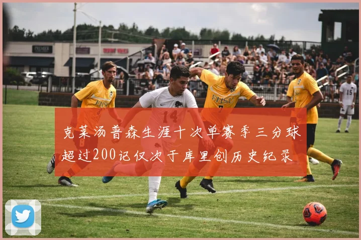 克莱汤普森生涯十次单赛季三分球超过200记仅次于库里创历史纪录