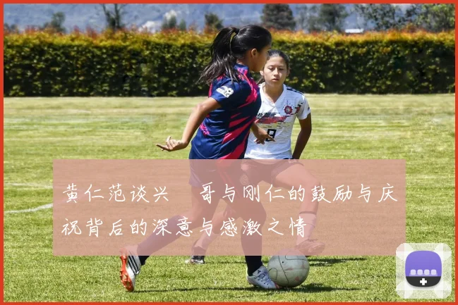 黄仁范谈兴慜哥与刚仁的鼓励与庆祝背后的深意与感激之情