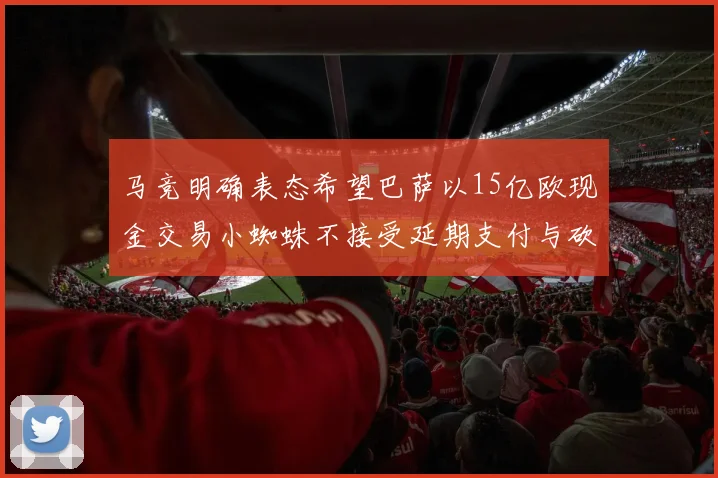 马竞明确表态希望巴萨以15亿欧现金交易小蜘蛛不接受延期支付与砍价
