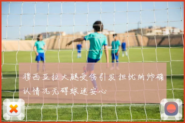 穆西亚拉大腿受伤引发担忧纳帅确认情况无碍球迷安心
