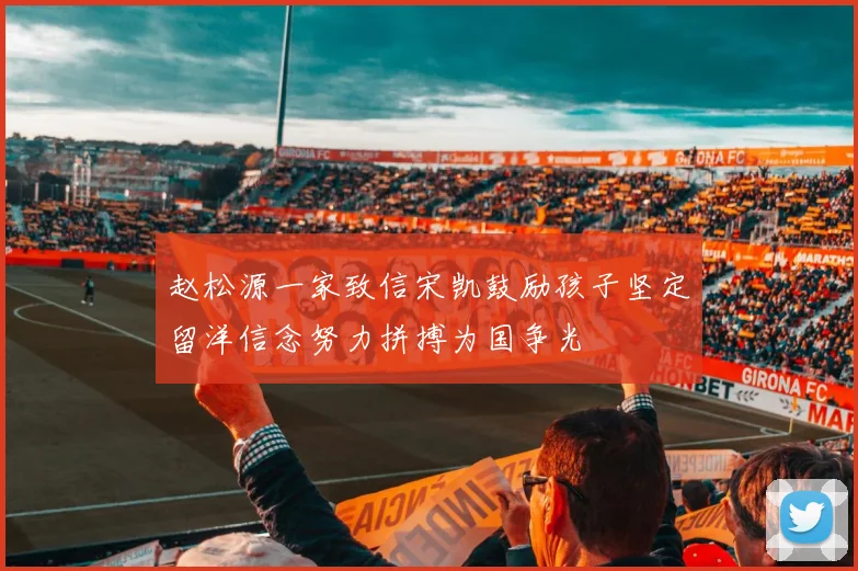 赵松源一家致信宋凯鼓励孩子坚定留洋信念努力拼搏为国争光