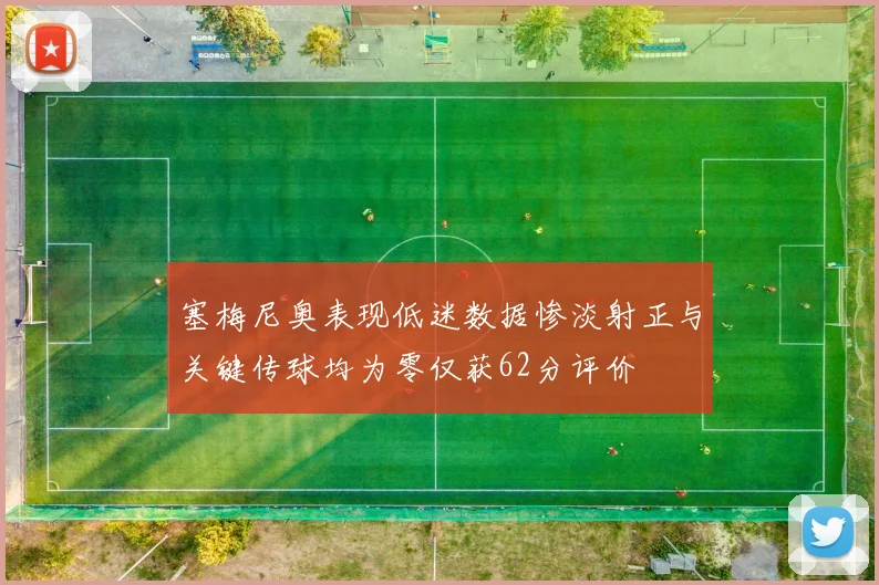 塞梅尼奥表现低迷数据惨淡射正与关键传球均为零仅获62分评价