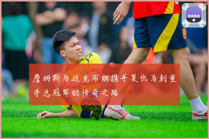 詹姆斯与迈克布朗携手复仇马刺重夺总冠军的传奇之路