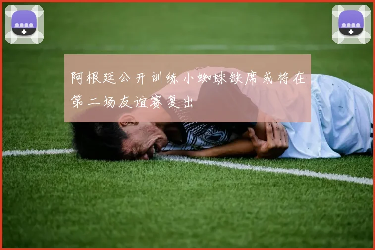 阿根廷公开训练小蜘蛛缺席或将在第二场友谊赛复出