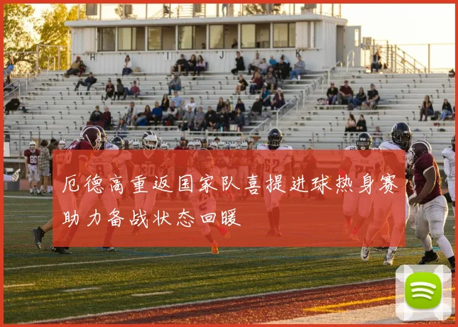 厄德高重返国家队喜提进球热身赛助力备战状态回暖