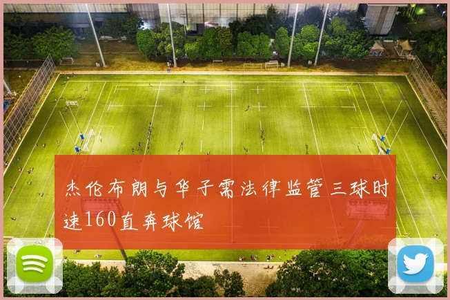 杰伦布朗与华子需法律监管三球时速160直奔球馆