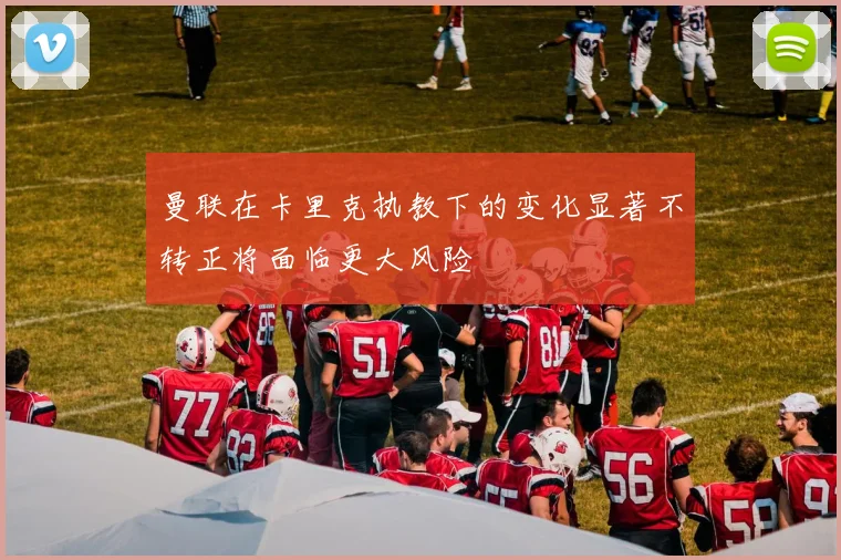 曼联在卡里克执教下的变化显著不转正将面临更大风险