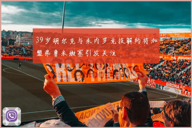 39岁胡尔克与米内罗竞技解约将加盟弗鲁米嫩塞引发关注