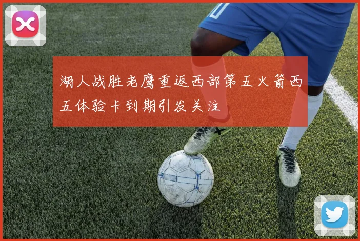 湖人战胜老鹰重返西部第五火箭西五体验卡到期引发关注