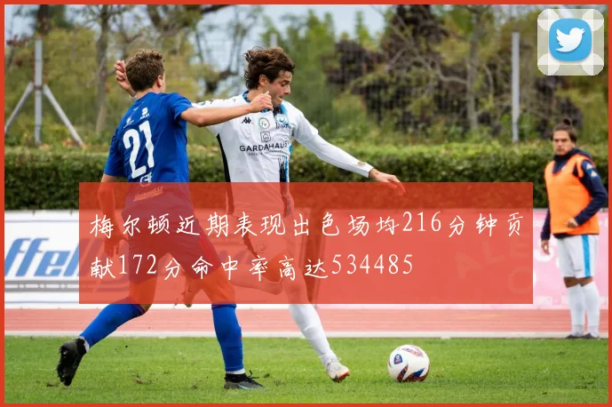 梅尔顿近期表现出色场均216分钟贡献172分命中率高达534485