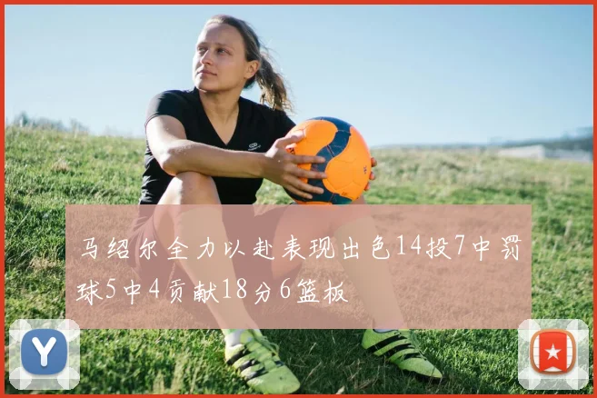 马绍尔全力以赴表现出色14投7中罚球5中4贡献18分6篮板