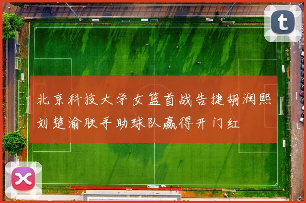 北京科技大学女篮首战告捷胡润熙刘楚渝联手助球队赢得开门红