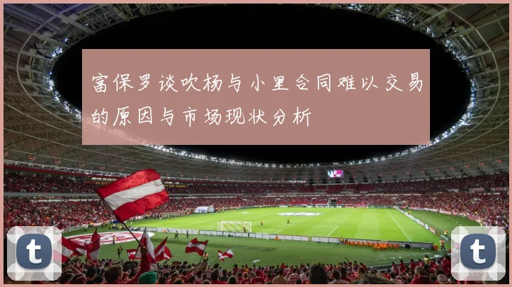 富保罗谈吹杨与小里合同难以交易的原因与市场现状分析