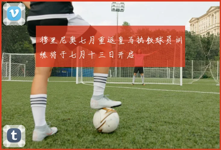 穆里尼奥七月重返皇马执教球员训练将于七月十三日开启