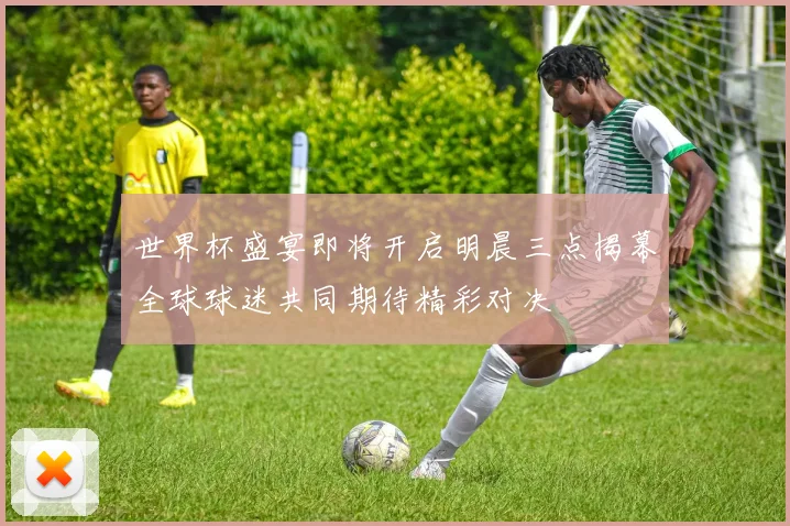 世界杯盛宴即将开启明晨三点揭幕全球球迷共同期待精彩对决