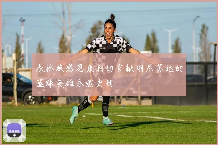 森林狼感恩康利的贡献明尼苏达的篮球英雄永载史册