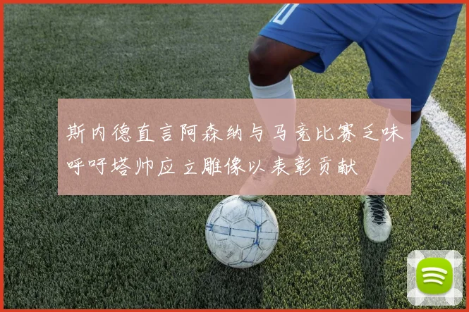 斯内德直言阿森纳与马竞比赛乏味呼吁塔帅应立雕像以表彰贡献