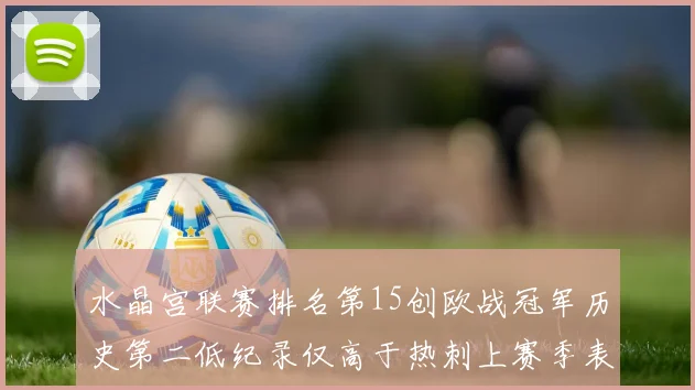 水晶宫联赛排名第15创欧战冠军历史第二低纪录仅高于热刺上赛季表现
