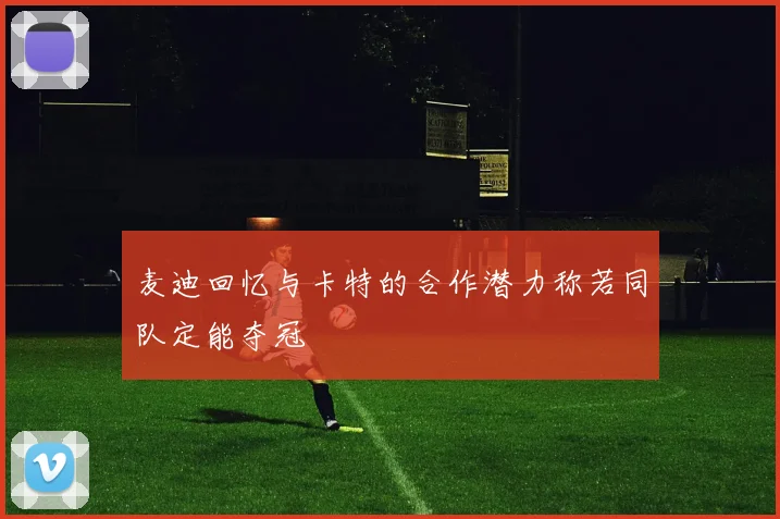 麦迪回忆与卡特的合作潜力称若同队定能夺冠